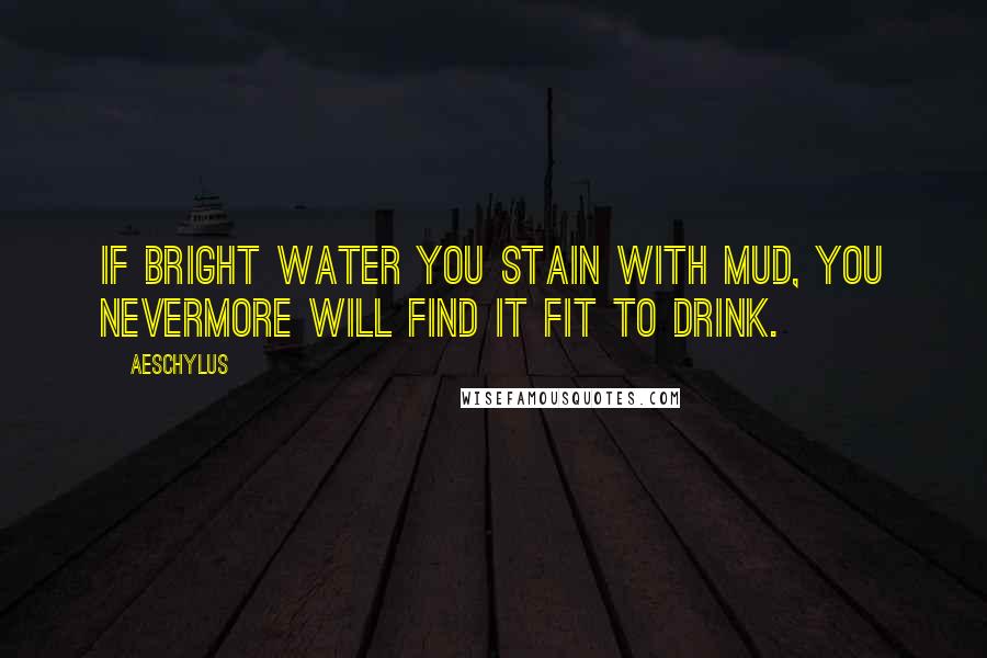 Aeschylus Quotes: If bright water you stain with mud, you nevermore will find it fit to drink.