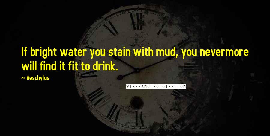 Aeschylus Quotes: If bright water you stain with mud, you nevermore will find it fit to drink.