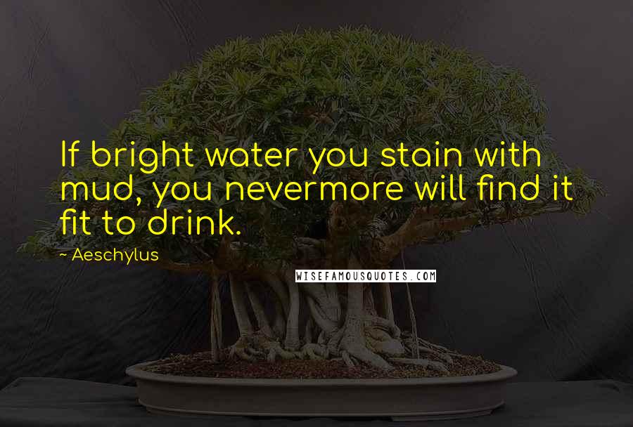 Aeschylus Quotes: If bright water you stain with mud, you nevermore will find it fit to drink.