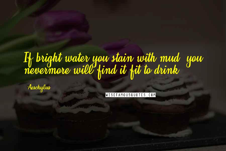 Aeschylus Quotes: If bright water you stain with mud, you nevermore will find it fit to drink.