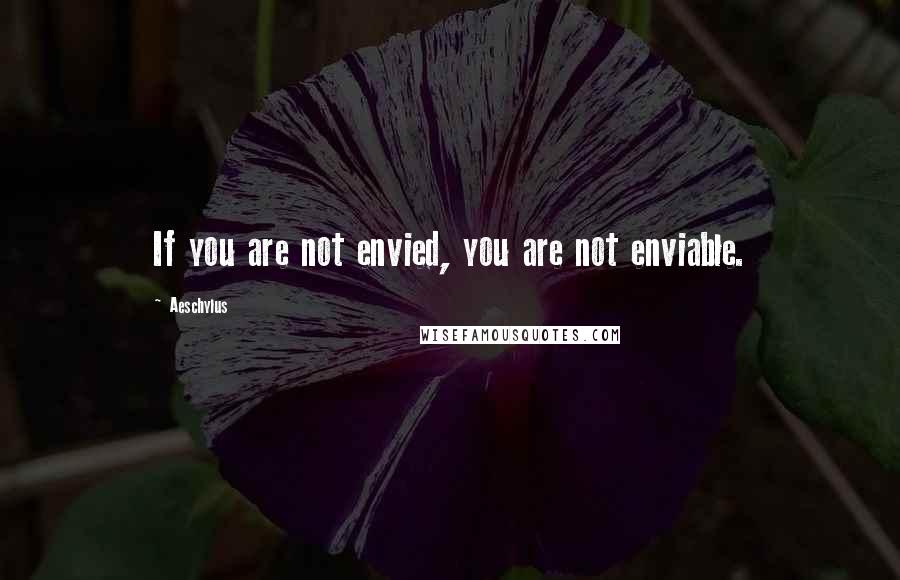 Aeschylus Quotes: If you are not envied, you are not enviable.