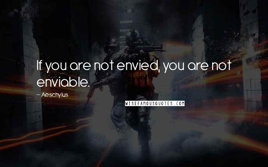 Aeschylus Quotes: If you are not envied, you are not enviable.