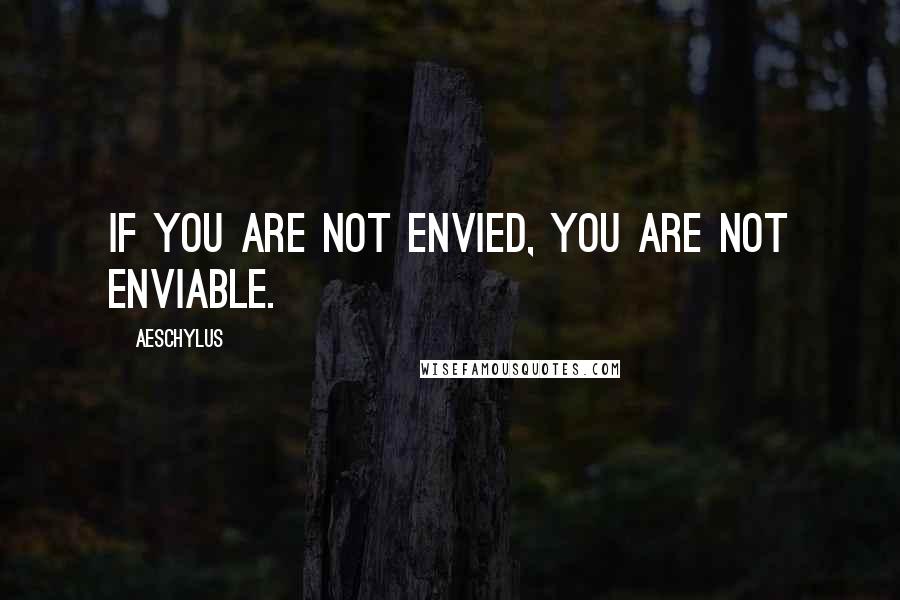 Aeschylus Quotes: If you are not envied, you are not enviable.