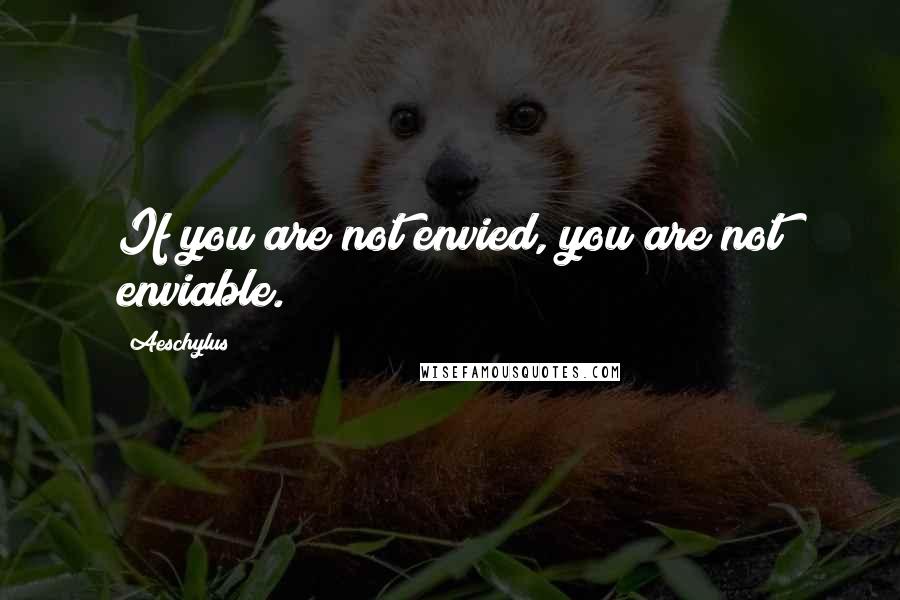 Aeschylus Quotes: If you are not envied, you are not enviable.