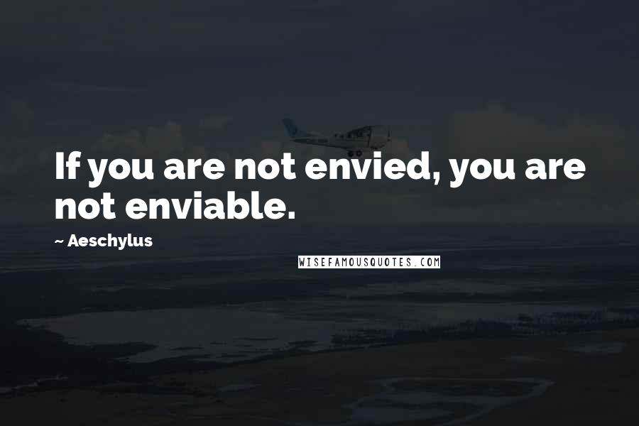 Aeschylus Quotes: If you are not envied, you are not enviable.