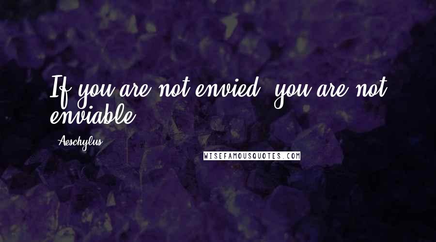 Aeschylus Quotes: If you are not envied, you are not enviable.