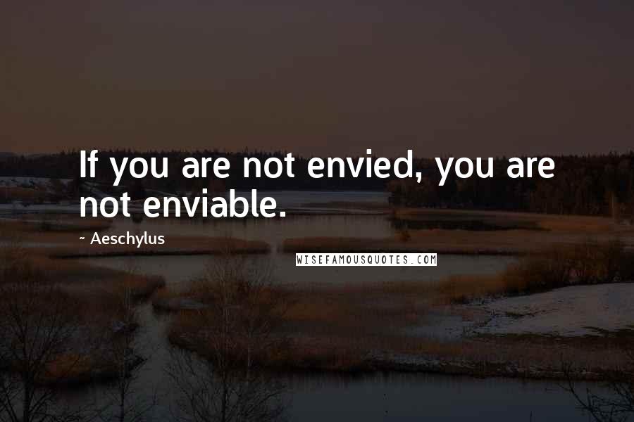 Aeschylus Quotes: If you are not envied, you are not enviable.