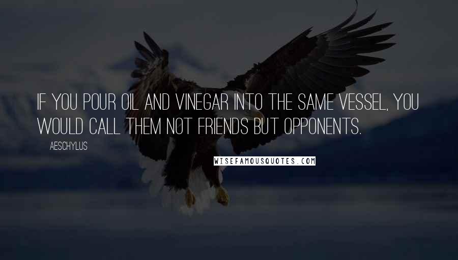 Aeschylus Quotes: If you pour oil and vinegar into the same vessel, you would call them not friends but opponents.