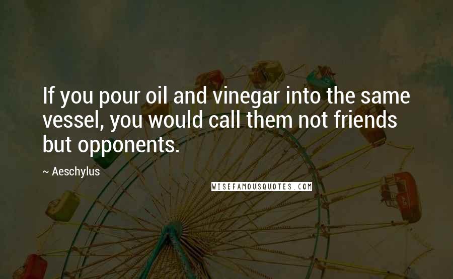 Aeschylus Quotes: If you pour oil and vinegar into the same vessel, you would call them not friends but opponents.