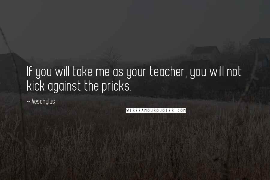 Aeschylus Quotes: If you will take me as your teacher, you will not kick against the pricks.
