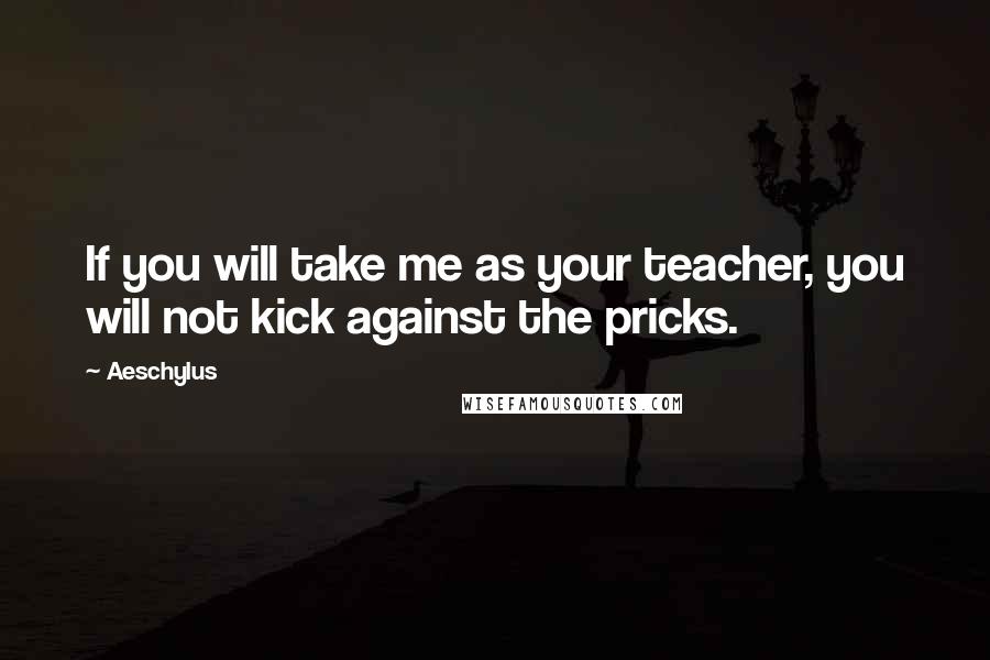 Aeschylus Quotes: If you will take me as your teacher, you will not kick against the pricks.