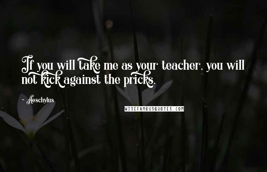 Aeschylus Quotes: If you will take me as your teacher, you will not kick against the pricks.