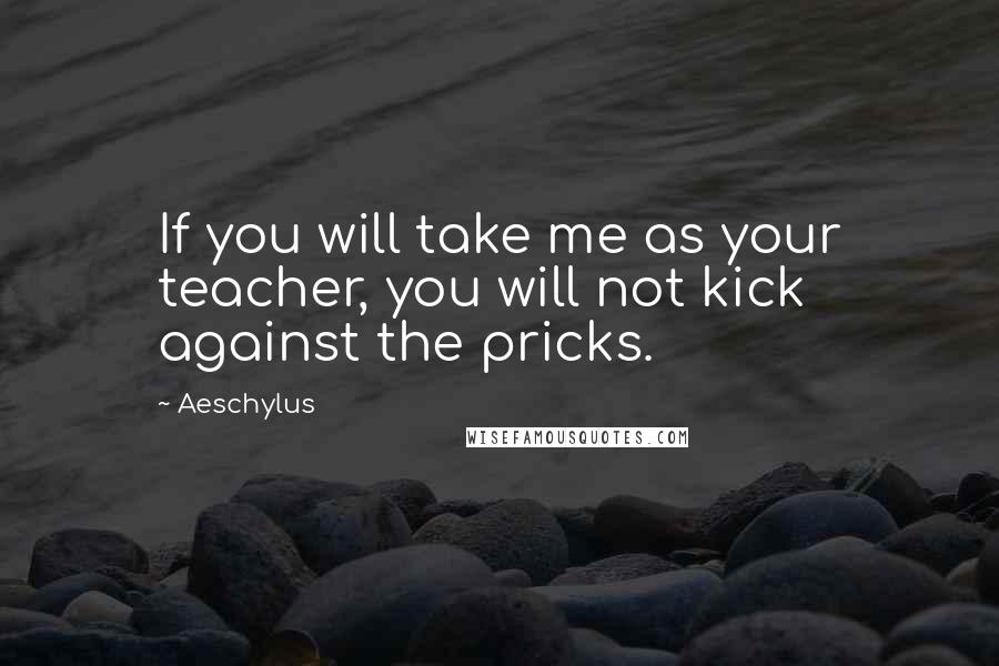 Aeschylus Quotes: If you will take me as your teacher, you will not kick against the pricks.