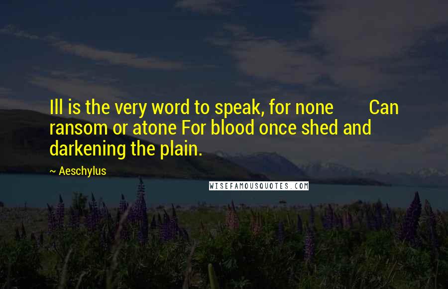 Aeschylus Quotes: Ill is the very word to speak, for none Can ransom or atone For blood once shed and darkening the plain.
