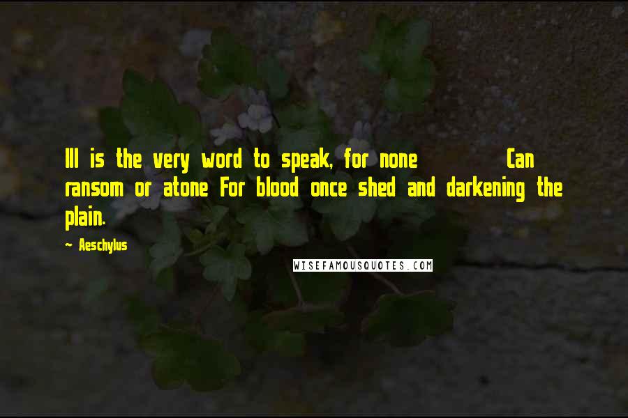 Aeschylus Quotes: Ill is the very word to speak, for none Can ransom or atone For blood once shed and darkening the plain.