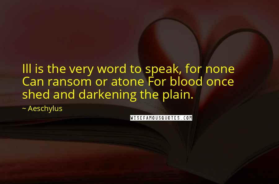 Aeschylus Quotes: Ill is the very word to speak, for none        Can ransom or atone For blood once shed and darkening the plain.