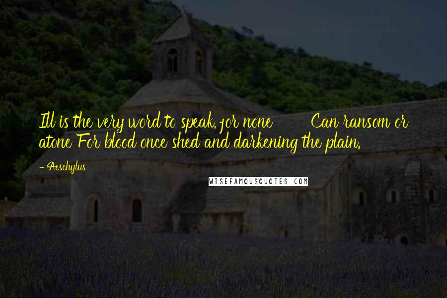 Aeschylus Quotes: Ill is the very word to speak, for none Can ransom or atone For blood once shed and darkening the plain.