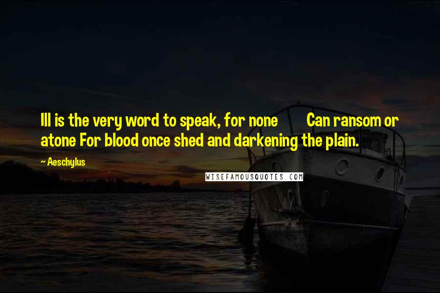 Aeschylus Quotes: Ill is the very word to speak, for none Can ransom or atone For blood once shed and darkening the plain.