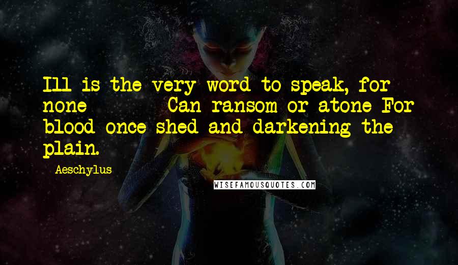 Aeschylus Quotes: Ill is the very word to speak, for none        Can ransom or atone For blood once shed and darkening the plain.