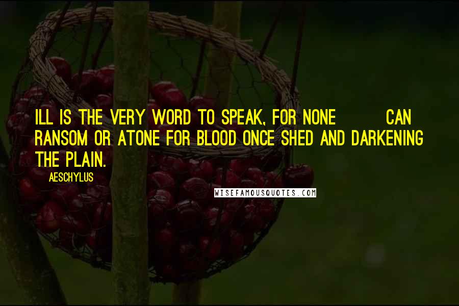 Aeschylus Quotes: Ill is the very word to speak, for none        Can ransom or atone For blood once shed and darkening the plain.