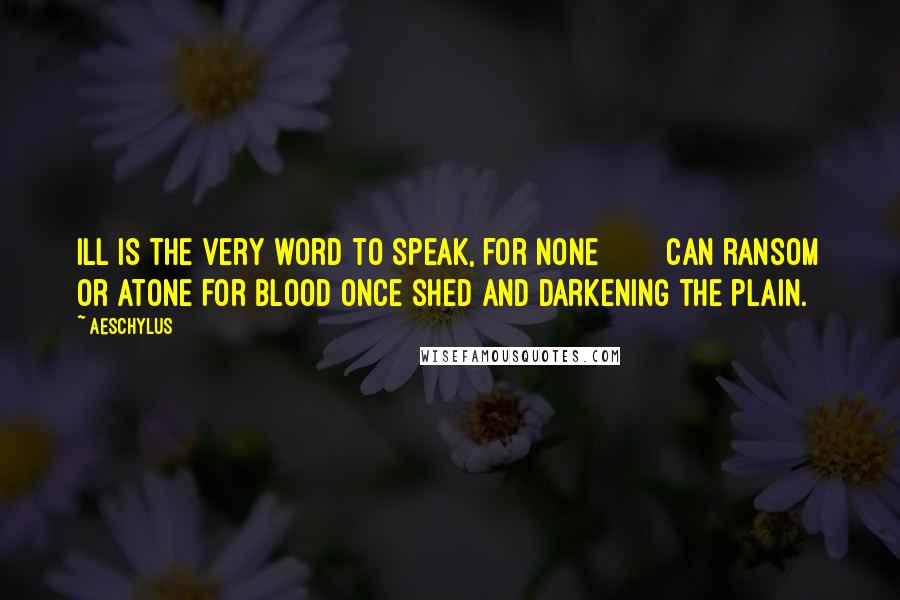 Aeschylus Quotes: Ill is the very word to speak, for none Can ransom or atone For blood once shed and darkening the plain.