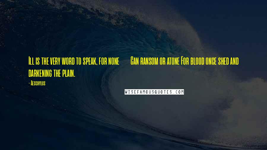 Aeschylus Quotes: Ill is the very word to speak, for none Can ransom or atone For blood once shed and darkening the plain.