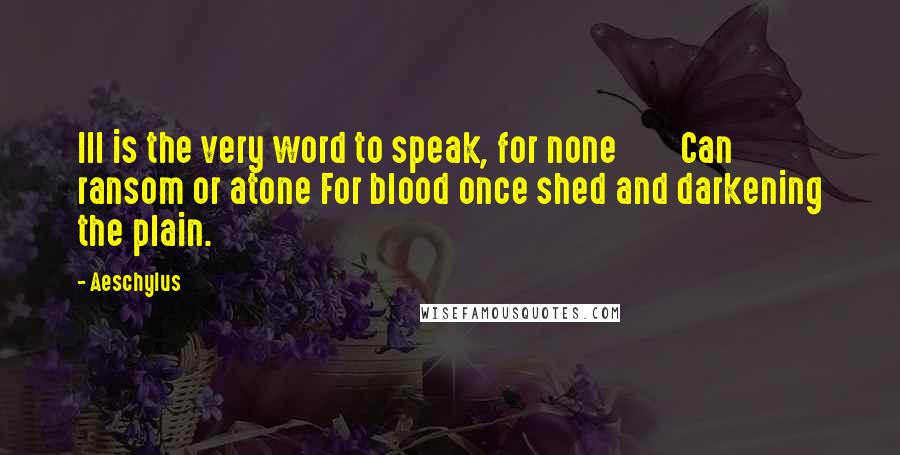 Aeschylus Quotes: Ill is the very word to speak, for none Can ransom or atone For blood once shed and darkening the plain.