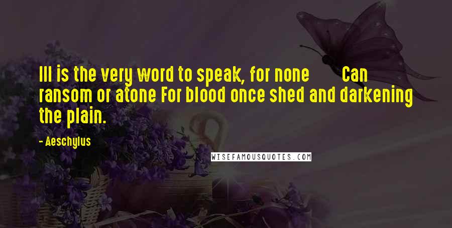 Aeschylus Quotes: Ill is the very word to speak, for none        Can ransom or atone For blood once shed and darkening the plain.