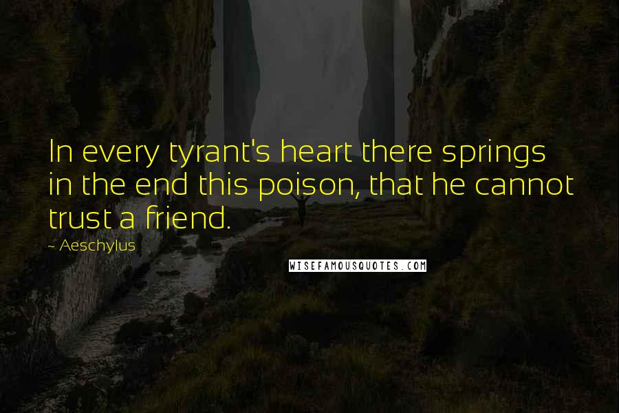 Aeschylus Quotes: In every tyrant's heart there springs in the end this poison, that he cannot trust a friend.