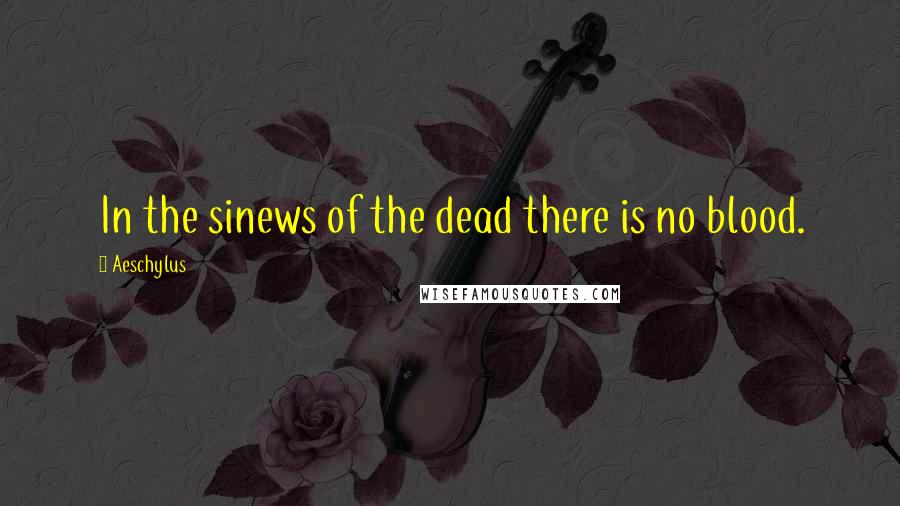 Aeschylus Quotes: In the sinews of the dead there is no blood.