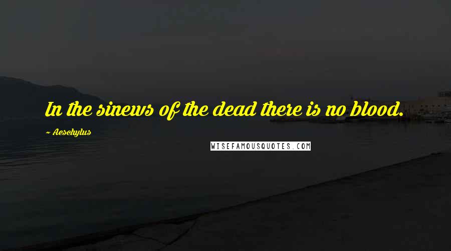 Aeschylus Quotes: In the sinews of the dead there is no blood.