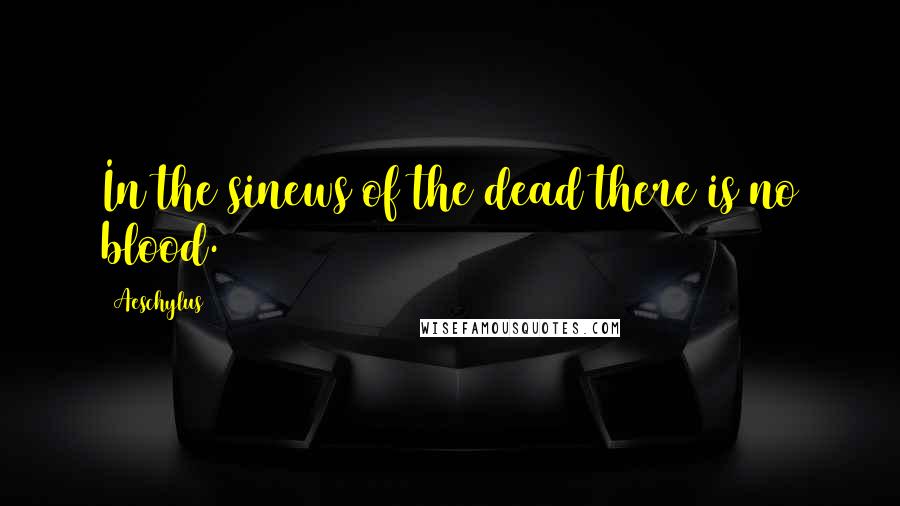 Aeschylus Quotes: In the sinews of the dead there is no blood.