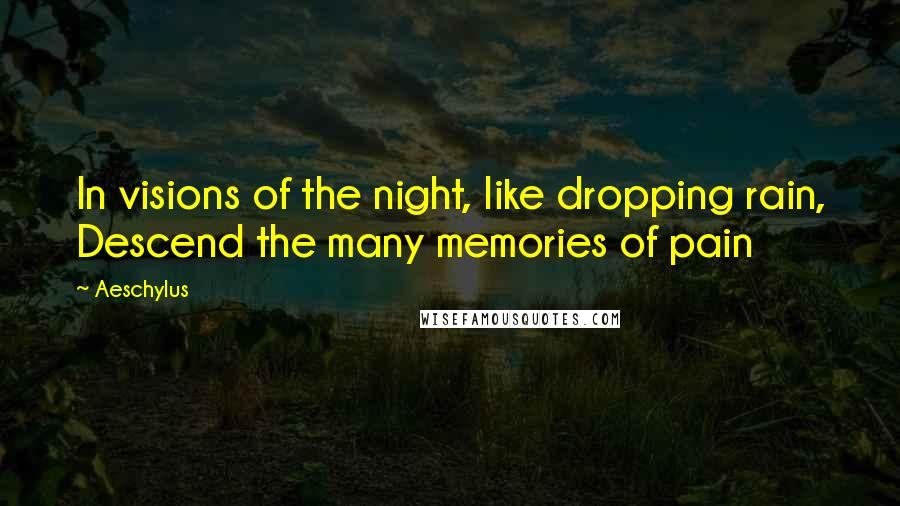 Aeschylus Quotes: In visions of the night, like dropping rain, Descend the many memories of pain