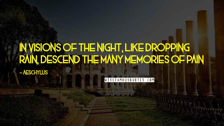 Aeschylus Quotes: In visions of the night, like dropping rain, Descend the many memories of pain