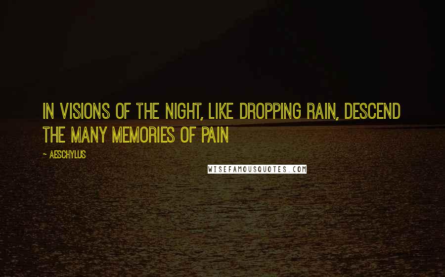 Aeschylus Quotes: In visions of the night, like dropping rain, Descend the many memories of pain