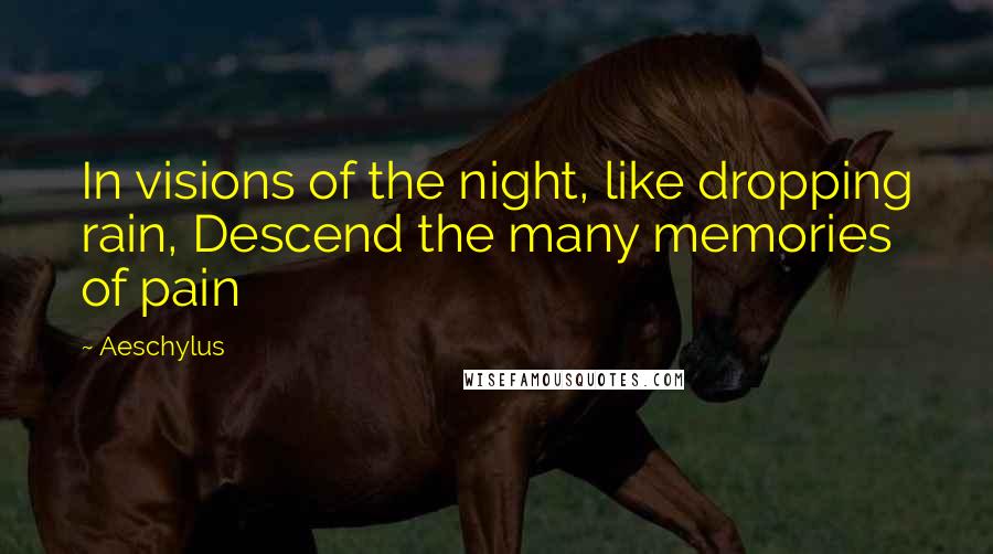 Aeschylus Quotes: In visions of the night, like dropping rain, Descend the many memories of pain