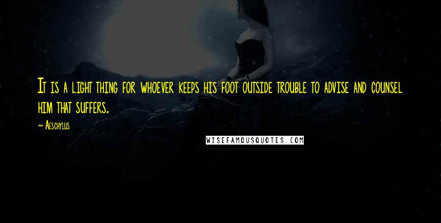 Aeschylus Quotes: It is a light thing for whoever keeps his foot outside trouble to advise and counsel him that suffers.