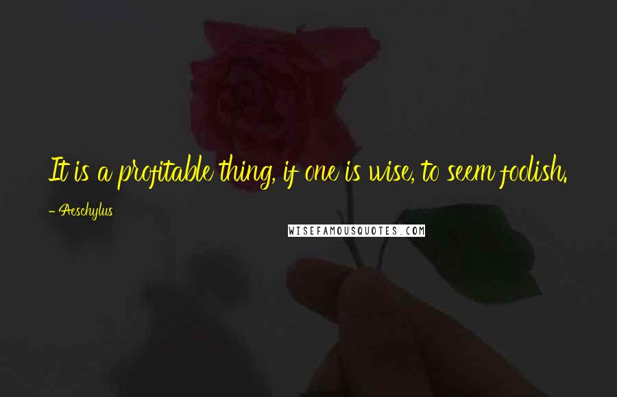 Aeschylus Quotes: It is a profitable thing, if one is wise, to seem foolish.
