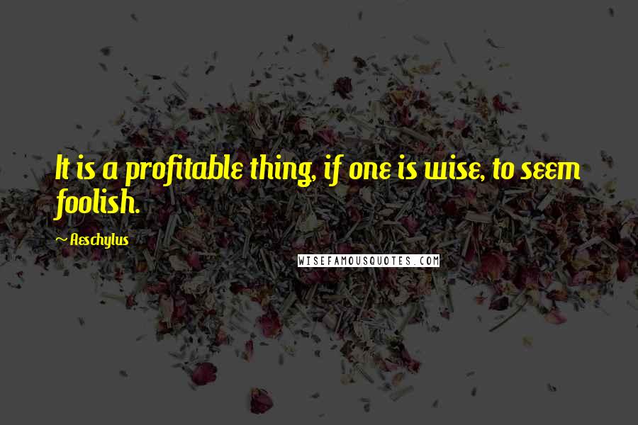 Aeschylus Quotes: It is a profitable thing, if one is wise, to seem foolish.