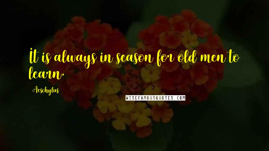 Aeschylus Quotes: It is always in season for old men to learn.