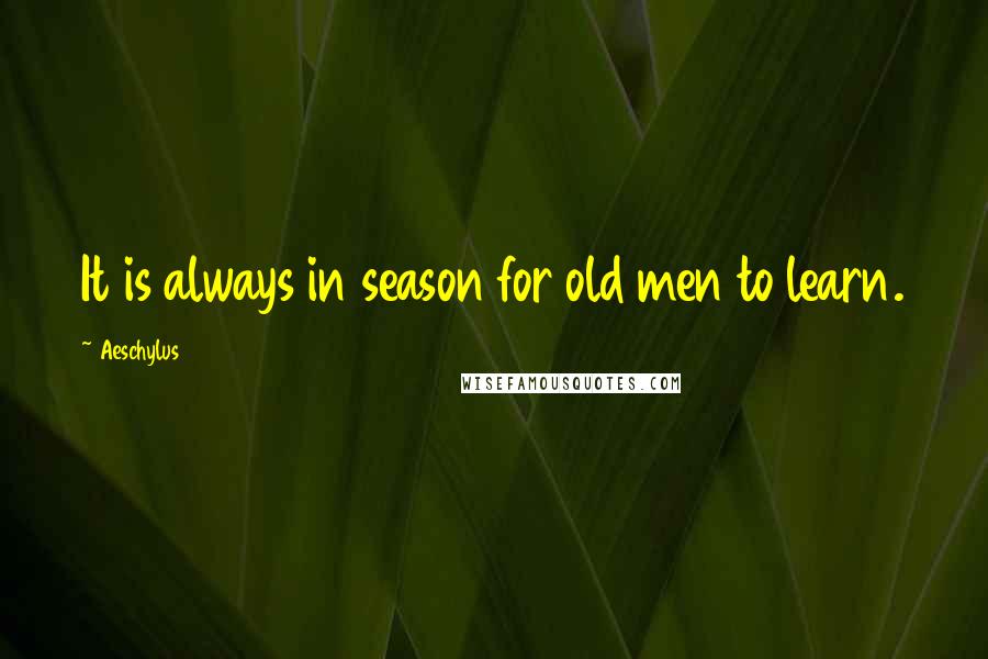 Aeschylus Quotes: It is always in season for old men to learn.