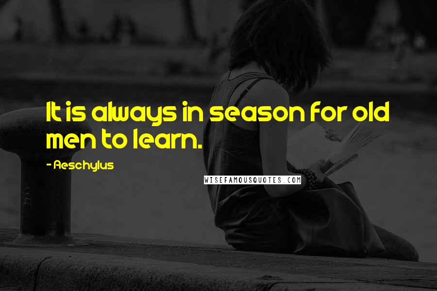 Aeschylus Quotes: It is always in season for old men to learn.