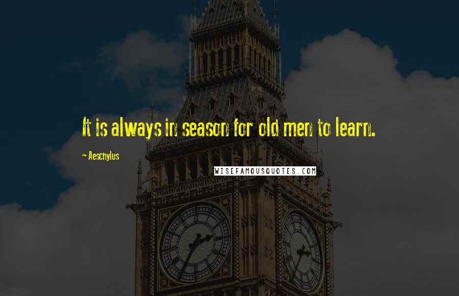 Aeschylus Quotes: It is always in season for old men to learn.