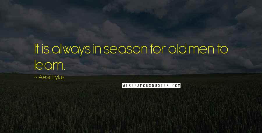 Aeschylus Quotes: It is always in season for old men to learn.