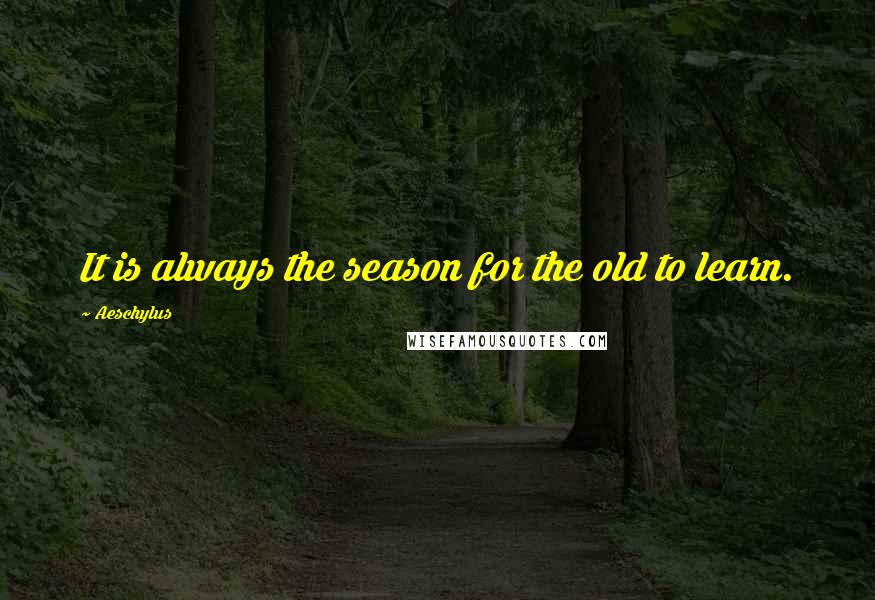 Aeschylus Quotes: It is always the season for the old to learn.