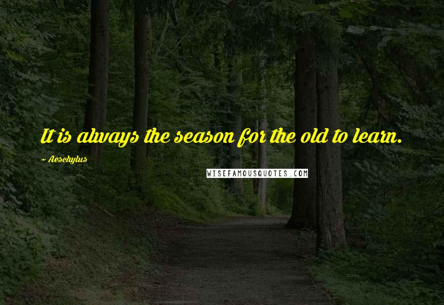 Aeschylus Quotes: It is always the season for the old to learn.