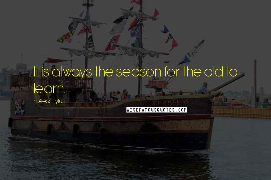 Aeschylus Quotes: It is always the season for the old to learn.