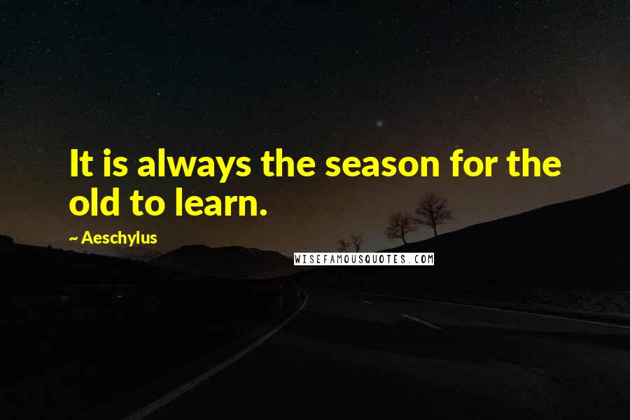 Aeschylus Quotes: It is always the season for the old to learn.