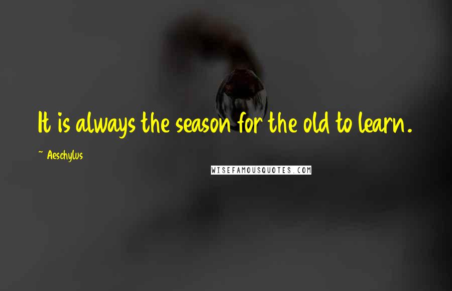 Aeschylus Quotes: It is always the season for the old to learn.