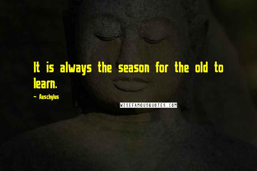 Aeschylus Quotes: It is always the season for the old to learn.